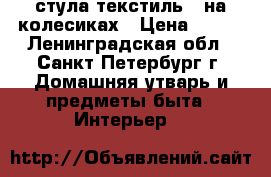 2 стула текстиль   на колесиках › Цена ­ 750 - Ленинградская обл., Санкт-Петербург г. Домашняя утварь и предметы быта » Интерьер   